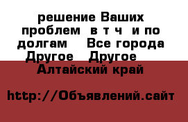 решение Ваших проблем (в т.ч. и по долгам) - Все города Другое » Другое   . Алтайский край